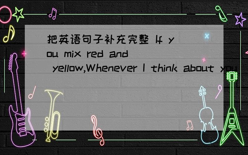把英语句子补充完整 If you mix red and yellow,Whenever I think about you