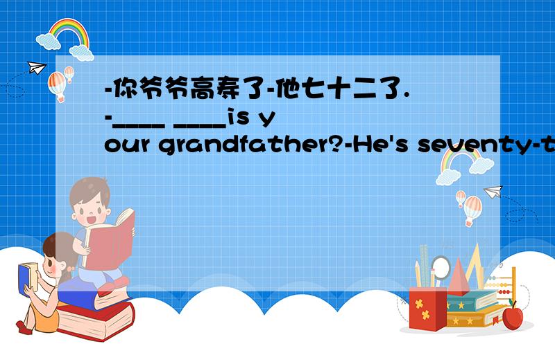 -你爷爷高寿了-他七十二了.-____ ____is your grandfather?-He's seventy-two____ ____.2We have the Spring F______in China.