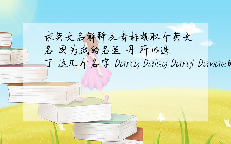 求英文名解释及音标想取个英文名 因为我的名是 丹 所以选了 这几个名字 Darcy Daisy Daryl Danae的意思 和 发音 如果有更好的,就更加感谢了.
