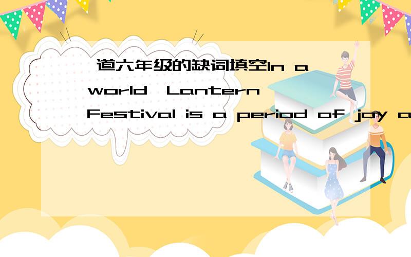 一道六年级的缺词填空In a world,Lantern Festival is a period of joy and togetherness for Chinese people.The celebration activities not only give people great f_____ but also help them remember the custom(风俗).