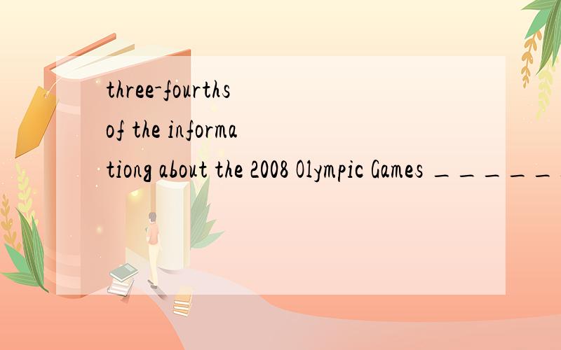 three-fourths of the informationg about the 2008 Olympic Games ______ downloaded.three-fourths of the informationg about the 2008 Olympic Games ______ downloaded from the Internet.此处写are还是is