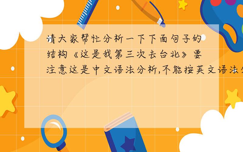 请大家帮忙分析一下下面句子的结构《这是我第三次去台北》要注意这是中文语法分析,不能按英文语法分析,