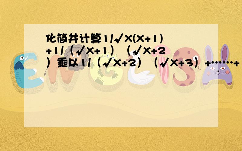 化简并计算1/√X(X+1)+1/（√X+1）（√X+2）乘以1/（√X+2）（√X+3）+……+ 1/（√X+19）（√X+20）=____结果中分母不含根式