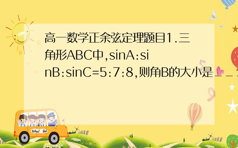 高一数学正余弦定理题目1.三角形ABC中,sinA:sinB:sinC=5:7:8,则角B的大小是____.2.三角形ABC中,角A=60°,b=1,S三角形ABC=根号3,则(a+b+c)/(sinA+sinB+sinC)的值为____.要求要有详细的过程!