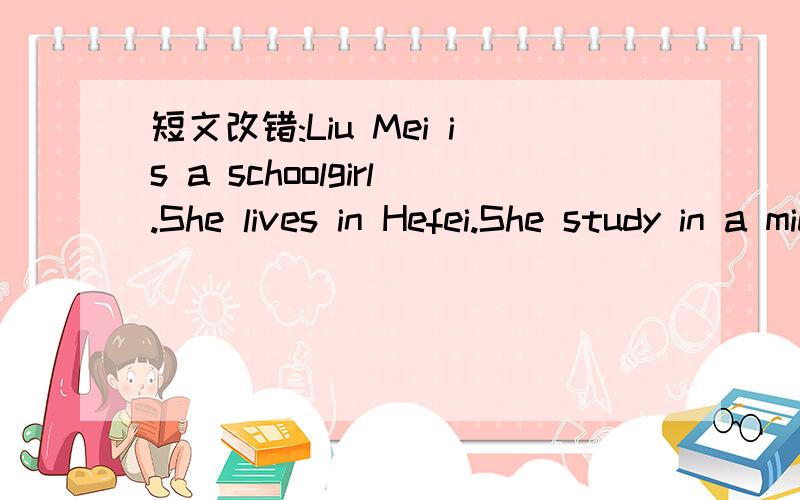 短文改错:Liu Mei is a schoolgirl.She lives in Hefei.She study in a middle school.Usually,she reads English.She likes read English and she is good at it.She have breakfast at five past seven.It's seven o'clock now.Liu Mei with her parents are havi