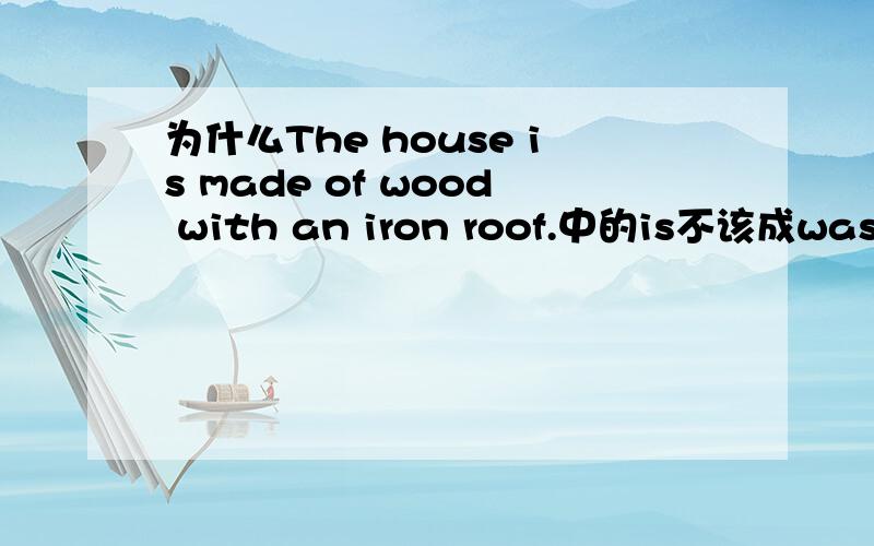 为什么The house is made of wood with an iron roof.中的is不该成was,这房子不是早盖了吗