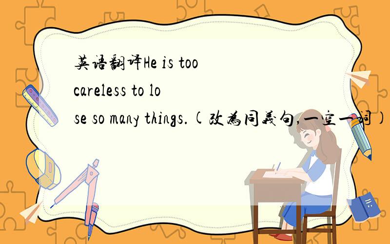 英语翻译He is too careless to lose so many things.(改为同义句,一空一词)_____careless ____ ____ to lose so many things.说明理由