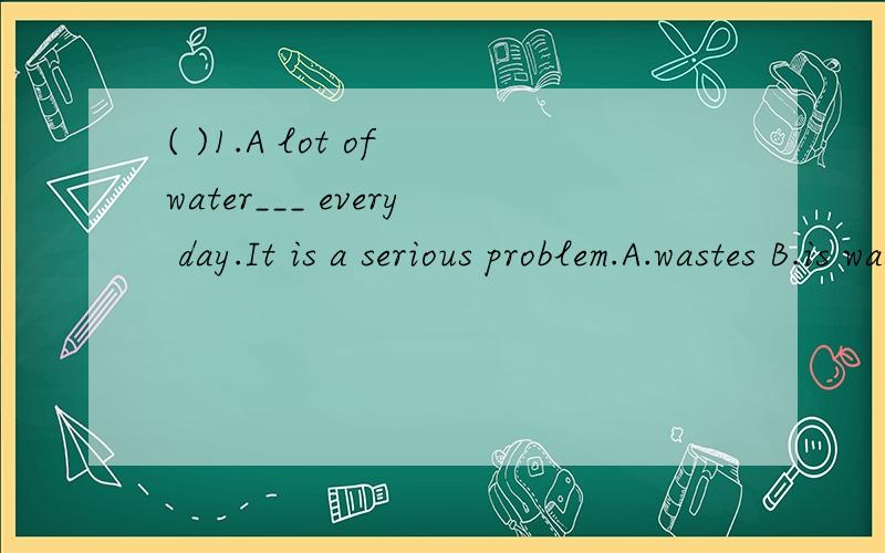 ( )1.A lot of water___ every day.It is a serious problem.A.wastes B.is wasting C.was wasted D.is wasted（ ）2.When and where____the last APEC conferences___?A.were.held B.are.held C.will.hold D.did.hold