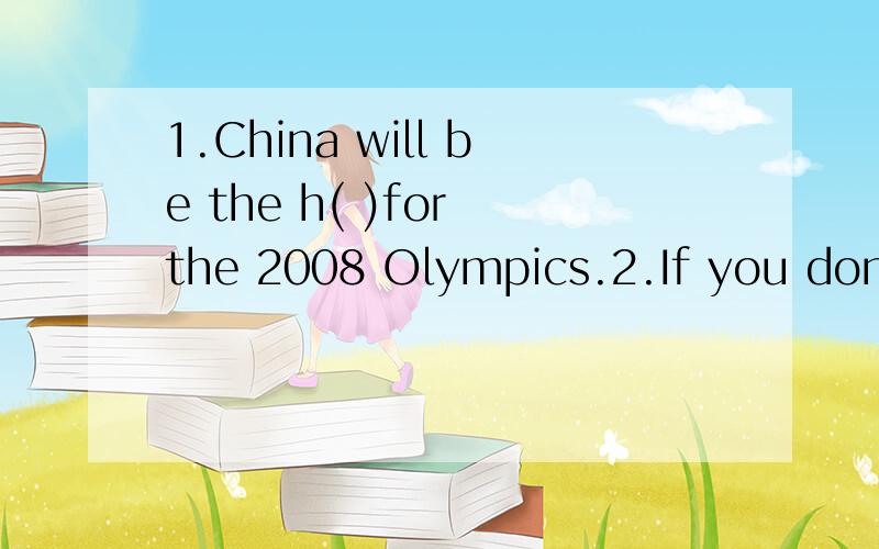 1.China will be the h( )for the 2008 Olympics.2.If you don't like the gift,you may give it someone e( )later.3.On my birthday,Mum often makes a delicious n( )with an egg for me.4.I think a goldfish is e( )to take care of.5.The way people behave is d