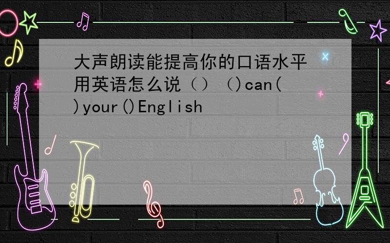 大声朗读能提高你的口语水平 用英语怎么说（）（)can()your()English