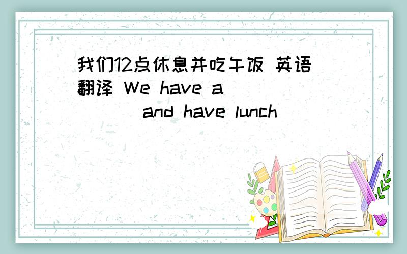 我们12点休息并吃午饭 英语翻译 We have a ____ and have lunch ________12 o'clock