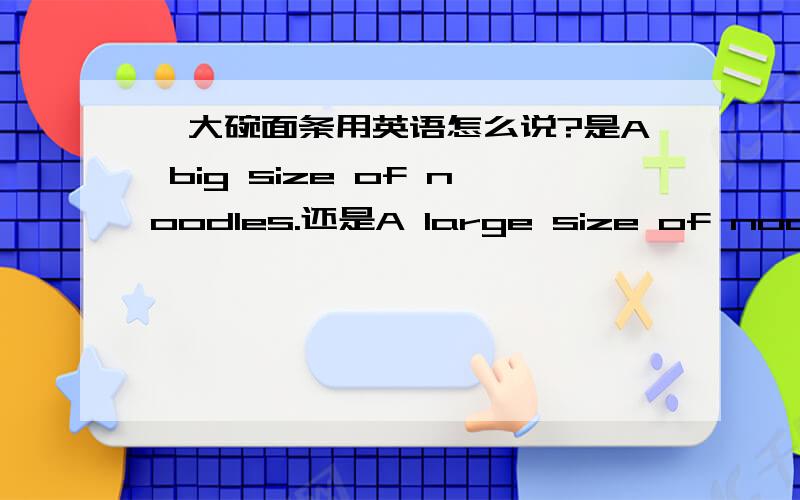 一大碗面条用英语怎么说?是A big size of noodles.还是A large size of noodles?用big还是large?