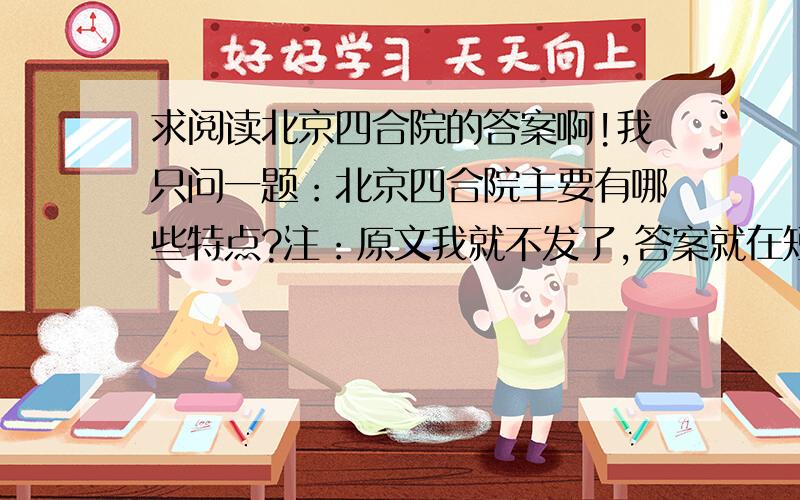 求阅读北京四合院的答案啊!我只问一题：北京四合院主要有哪些特点?注：原文我就不发了,答案就在短文里,急用!