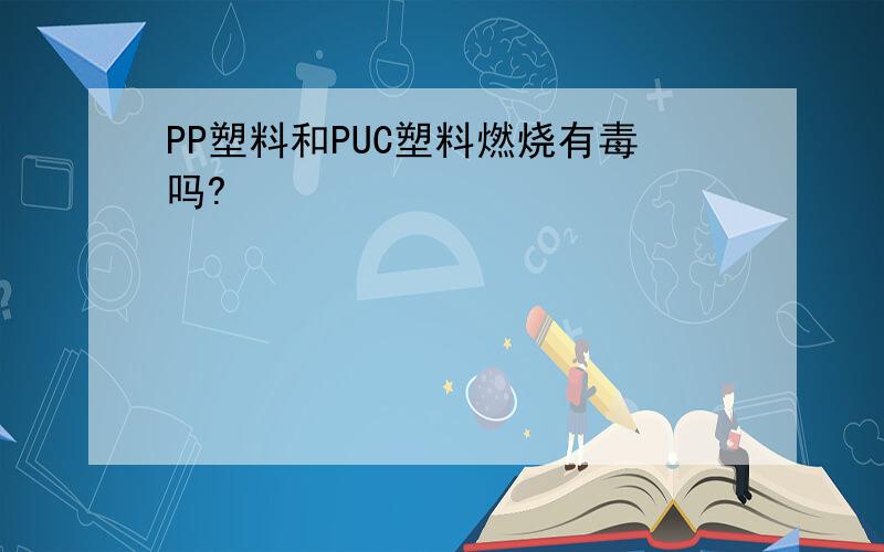 PP塑料和PUC塑料燃烧有毒吗?