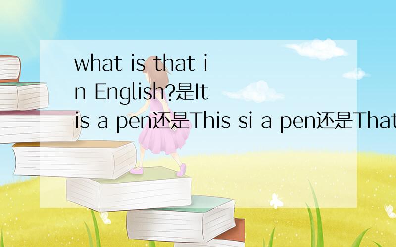 what is that in English?是It is a pen还是This si a pen还是That is a pen