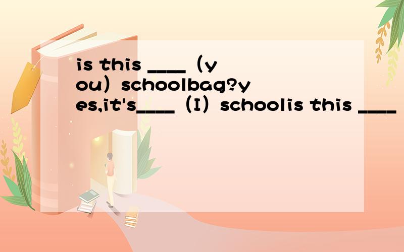 is this ____（you）schoolbag?yes,it's____（I）schoolis this ____（you）schoolbag?yes,it's____（I）schoolbag.