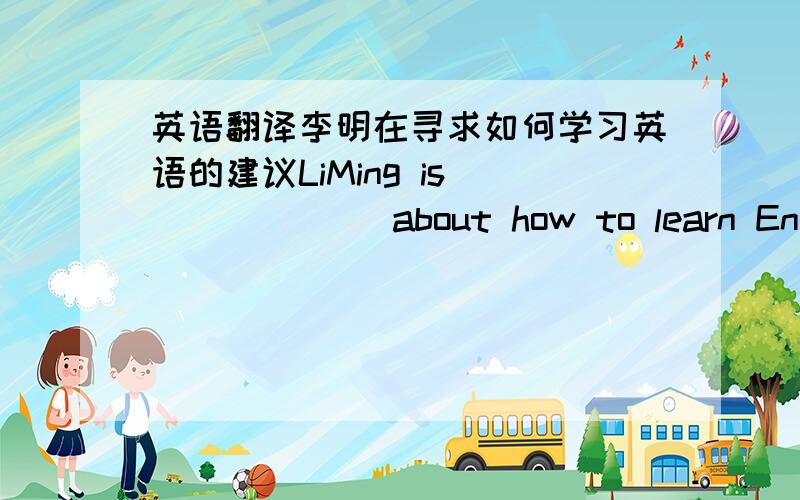 英语翻译李明在寻求如何学习英语的建议LiMing is( )( )( )about how to learn English