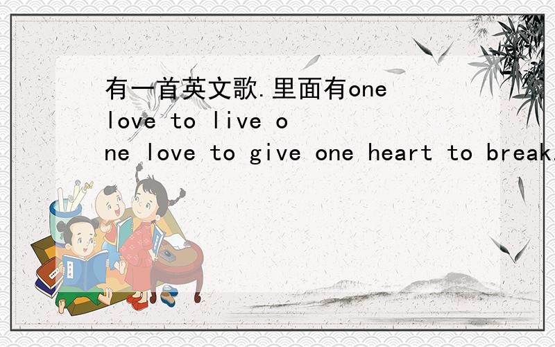 有一首英文歌.里面有one love to live one love to give one heart to break.求歌名.