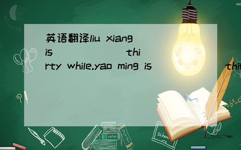 英语翻译liu xiang is [ ] [ ] thirty while.yao ming is [ ] [ ] thirty.