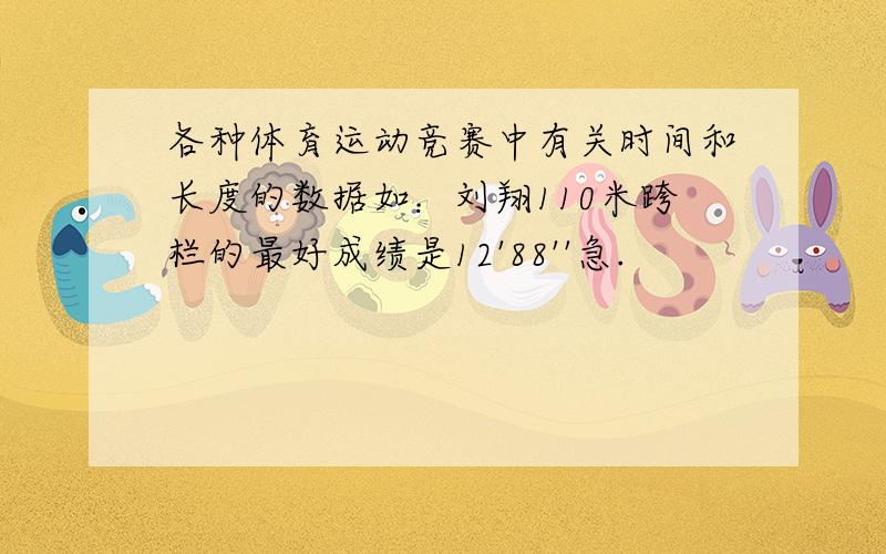 各种体育运动竞赛中有关时间和长度的数据如：刘翔110米跨栏的最好成绩是12'88''急.