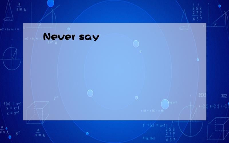 Never say