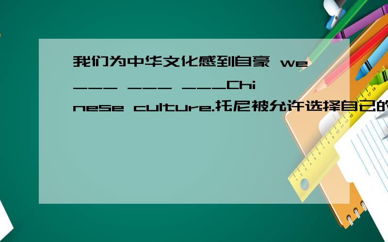 我们为中华文化感到自豪 we___ ___ ___Chinese culture.托尼被允许选择自己的衣服。tony___ ___ ___ __his own clothes.