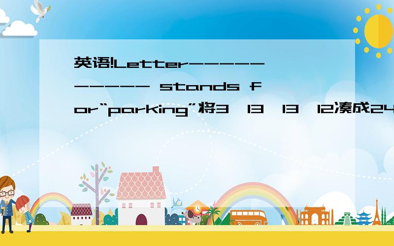 英语!Letter---------- stands for“parking”将3、13、13、12凑成24