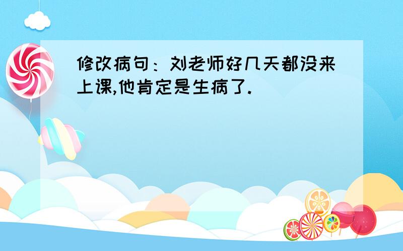 修改病句：刘老师好几天都没来上课,他肯定是生病了.