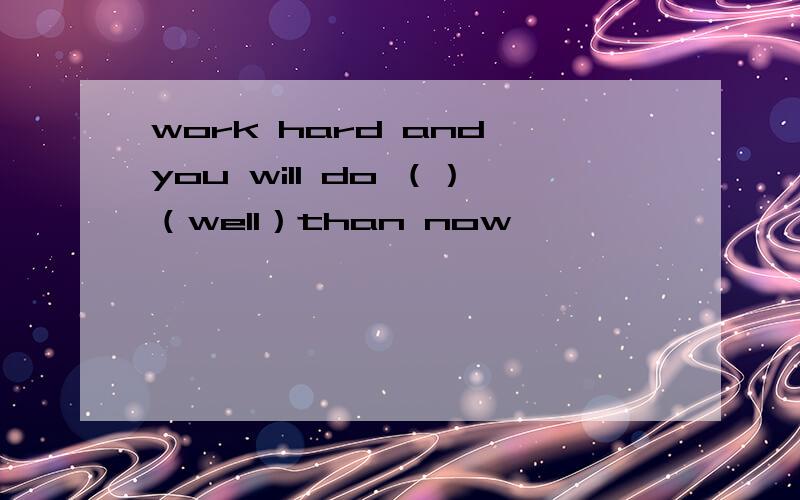 work hard and you will do （）（well）than now