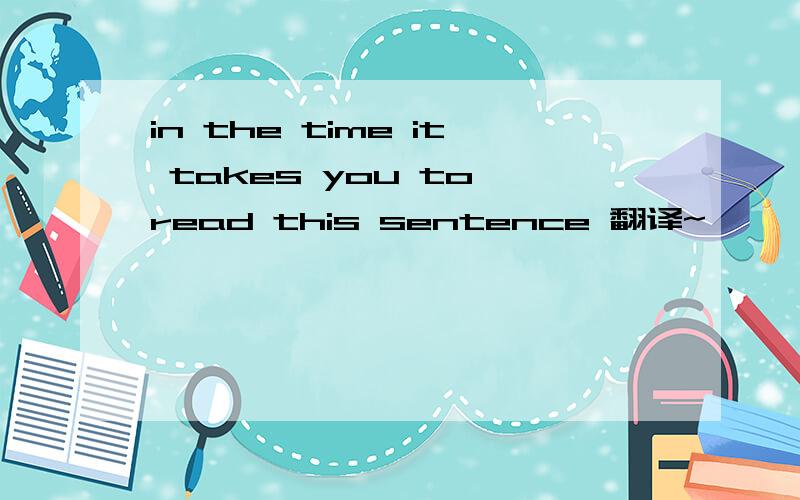 in the time it takes you to read this sentence 翻译~