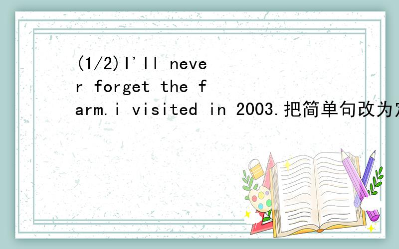 (1/2)I'll never forget the farm.i visited in 2003.把简单句改为定语从句I'll never