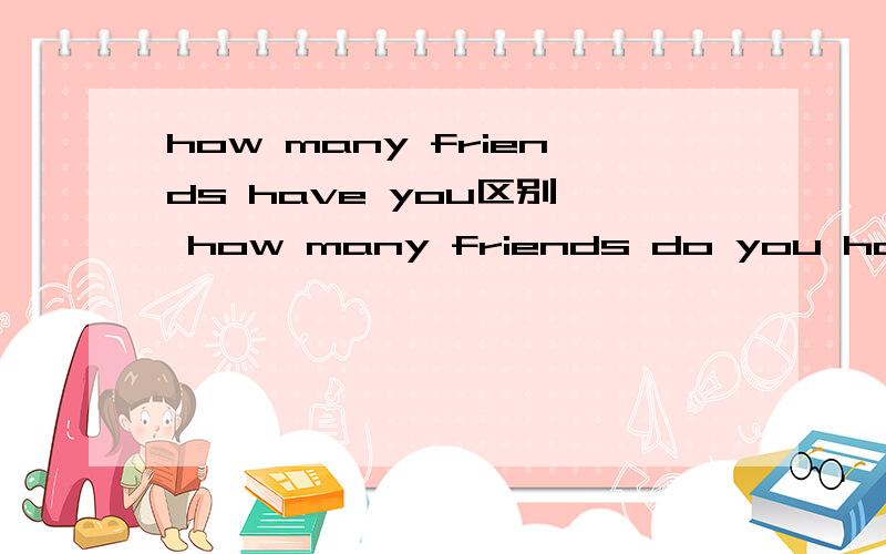 how many friends have you区别  how many friends do you haveI have four friends in USA.(对four friends提问）正确答案应该是下面哪一个?为什么?    How many friends have you in USA? 还是How many friends do you have in USA?