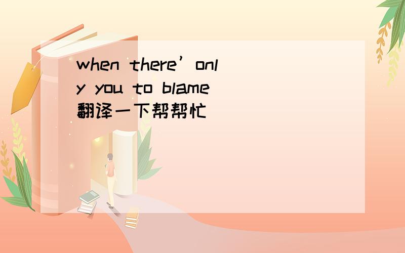 when there’only you to blame翻译一下帮帮忙