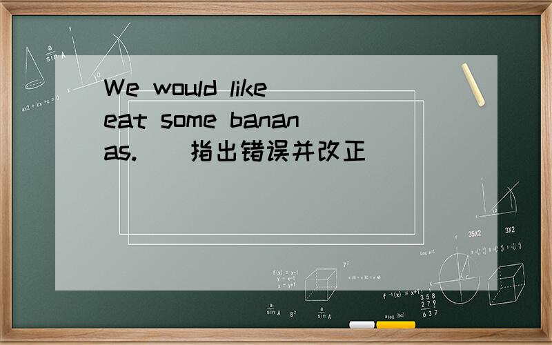 We would like eat some bananas.（）指出错误并改正