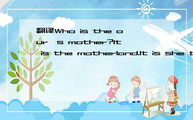 翻译Who is the our's mother?It is the motherland.It is she that gives us the happy life