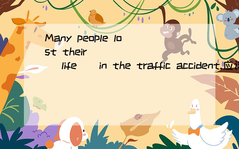 Many people lost their ____ ( life ) in the traffic accident.应该填什么?life