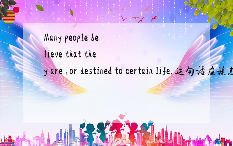 Many people believe that they are ,or destined to certain life.这句话应该怎么翻译?