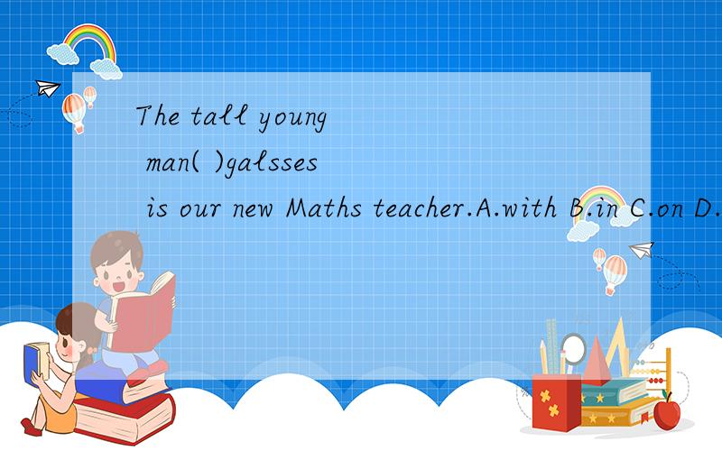 The tall young man( )galsses is our new Maths teacher.A.with B.in C.on D.wears