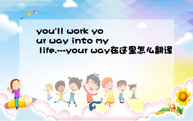 you'll work your way into my life.---your way在这里怎么翻译
