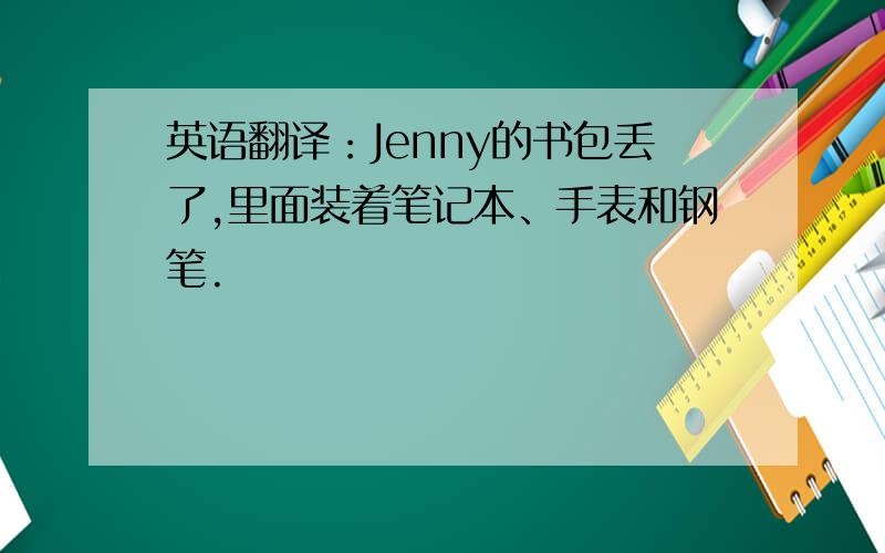 英语翻译：Jenny的书包丢了,里面装着笔记本、手表和钢笔.