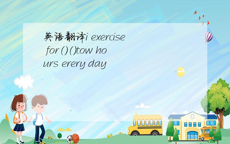 英语翻译i exercise for（）（）tow hours erery day