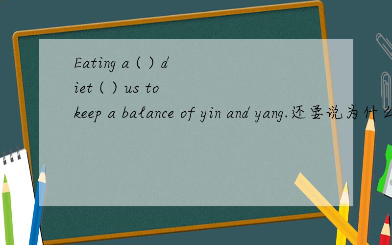 Eating a ( ) diet ( ) us to keep a balance of yin and yang.还要说为什么