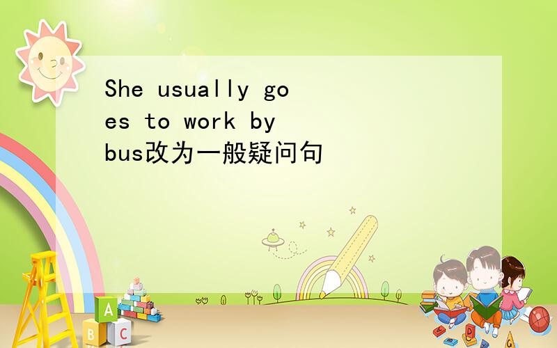 She usually goes to work by bus改为一般疑问句