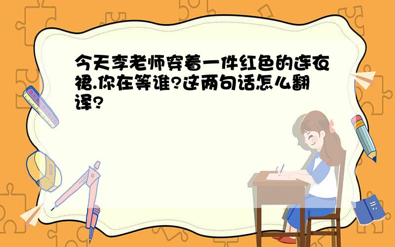 今天李老师穿着一件红色的连衣裙.你在等谁?这两句话怎么翻译?