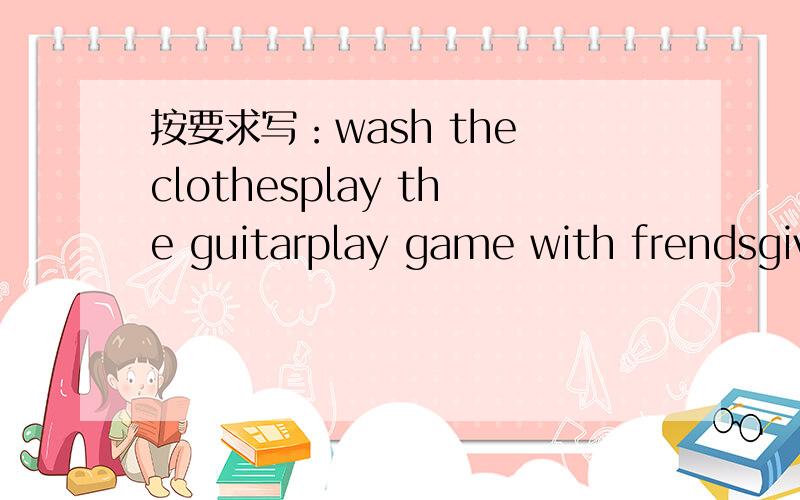 按要求写：wash the clothesplay the guitarplay game with frendsgive a gift to tomwatch tv注意，要用过去式来写