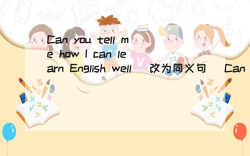 Can you tell me how I can learn English well （改为同义句） Can you tell me ( ) ( ) ( )learn English well 快