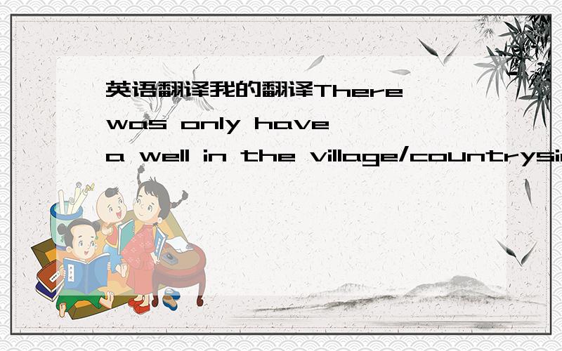 英语翻译我的翻译There was only have a well in the village/countryside.但是老师讲的没有have.