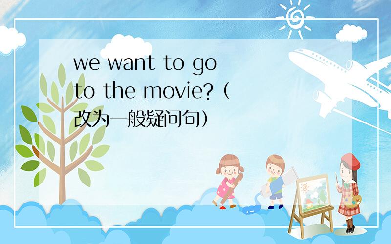we want to go to the movie?（改为一般疑问句）