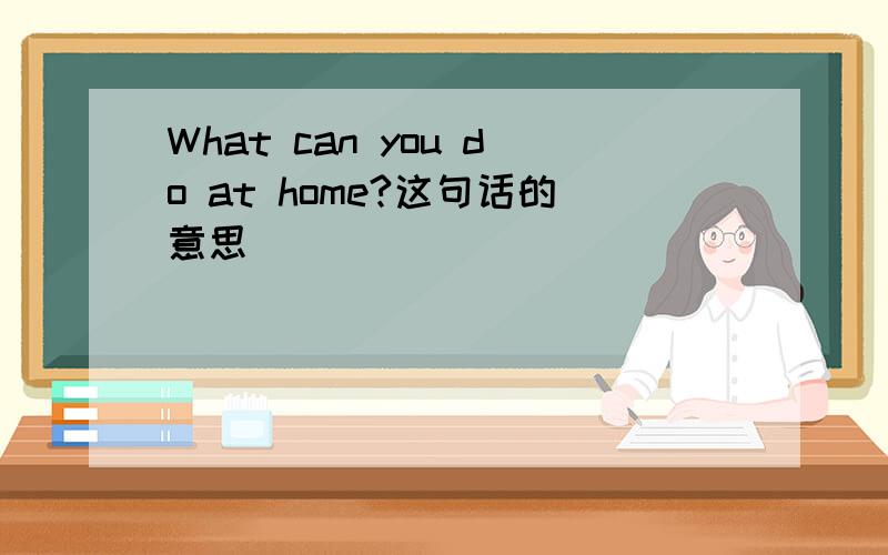 What can you do at home?这句话的意思