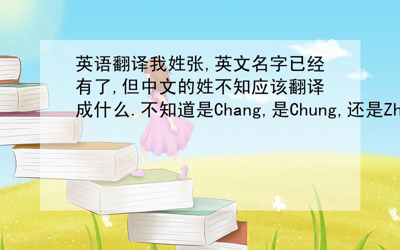 英语翻译我姓张,英文名字已经有了,但中文的姓不知应该翻译成什么.不知道是Chang,是Chung,还是Zhang.